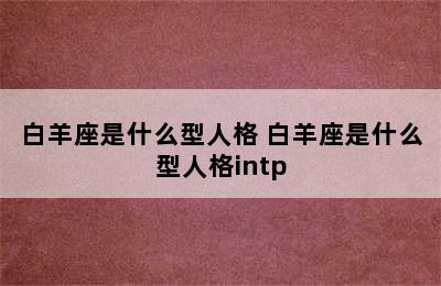 白羊座是什么型人格 白羊座是什么型人格intp